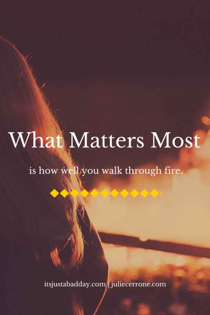 What Matters Most is how well you walk through fire. | It's Just A Bad Day, NOT Life Julie Cerrone, Certified Holistic Health Coach, Spoonie, Autoimmune Warrior, Psoriatic Arthritis, Avascular Necrosis, Chronic Life