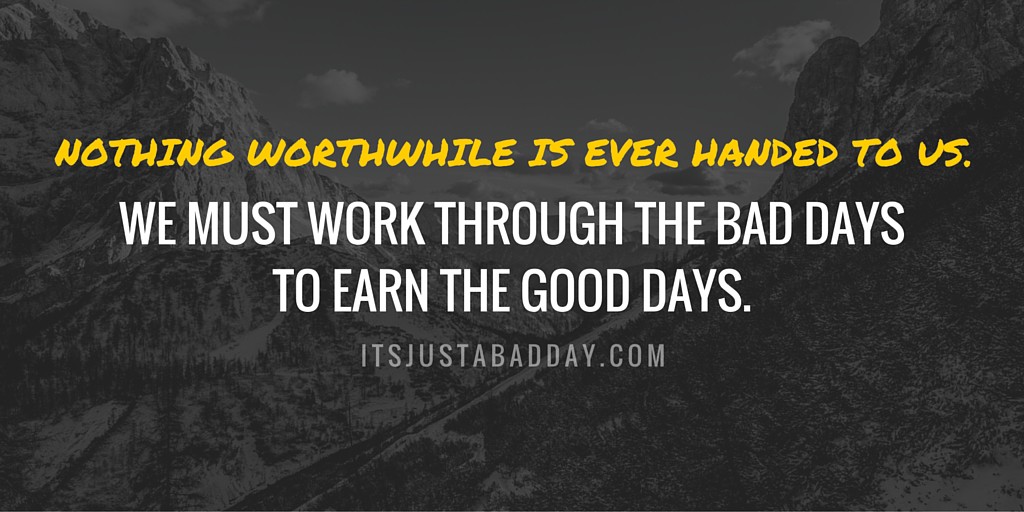 NOTHING WORTHWHILE IS EVER HANDED TO US. We must work through the bad days to earn the good days. | itsjustabadday.com juliecerrone.com 