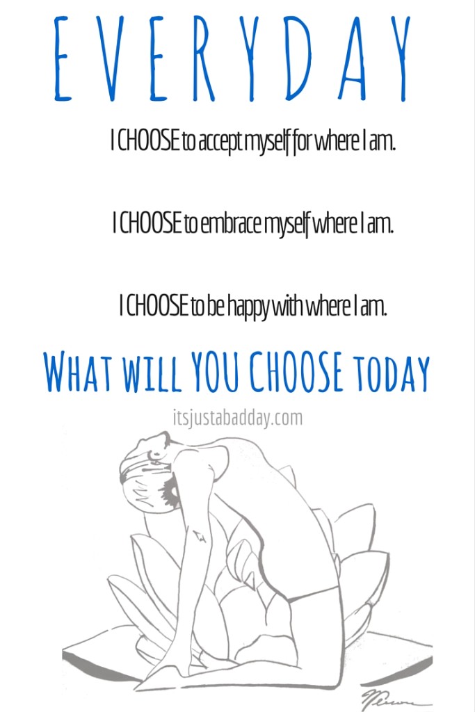 EVERYDAY. I CHOOSE to accept myself for where I am.I CHOOSE to embrace myself where I am.I CHOOSE to be happy with where I am.What will YOU CHOOSE today? | itsjustabadday.com Spoonie Holistic Health Coach & Autoimmune Warrior Julie Cerrone