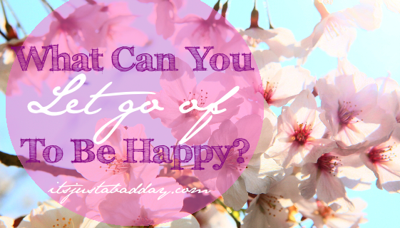 What Can You Let Go Of To Be Happy?