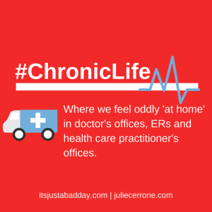 The #Chronic Life - Where we feel oddly 'at home' in doctor's offices, ER's and health care practitioners offices. | itsjustabadday.com juliecerrone.com