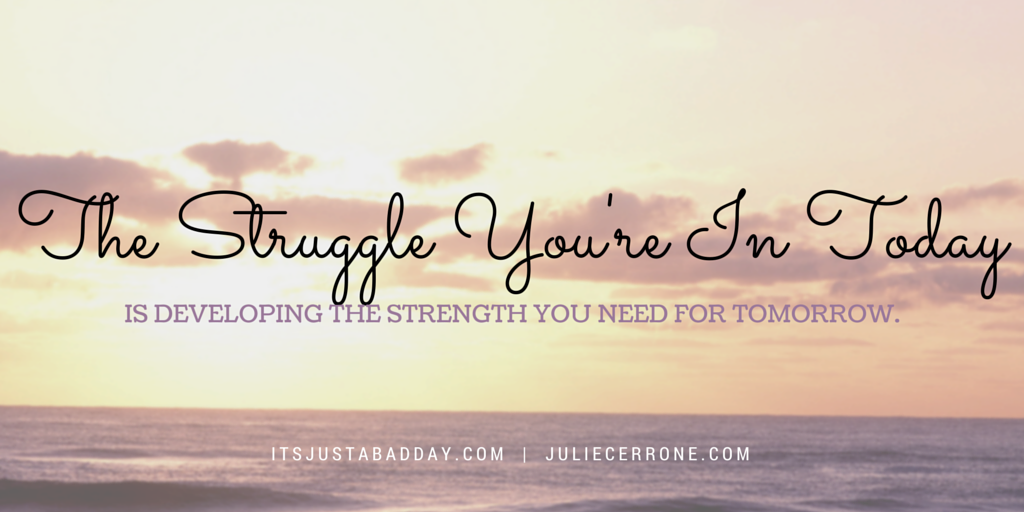 The Struggle You're In Today is developing the strength you need for tomorrow. | It's Just A Bad Day, NOT Life Julie Cerrone, Certified Holistic Health Coach, Spoonie, Autoimmune Warrior, Psoriatic Arthritis, Avascular Necrosis, Chronic Life