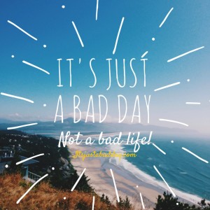 Don't Ever Let A BAD DAY Make You Feel Like You Have A BAD LIFE! itsjustabadday.com