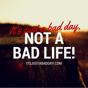 Don't Ever Let A BAD DAY Make You Feel Like You Have A BAD LIFE! itsjustabadday.com