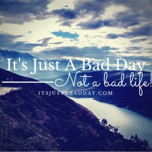 Don't Ever Let A BAD DAY Make You Feel Like You Have A BAD LIFE! itsjustabadday.com