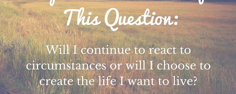 Will I continue to react to circumstances or will I choose to create the life I want to live? itsjustabadday.com