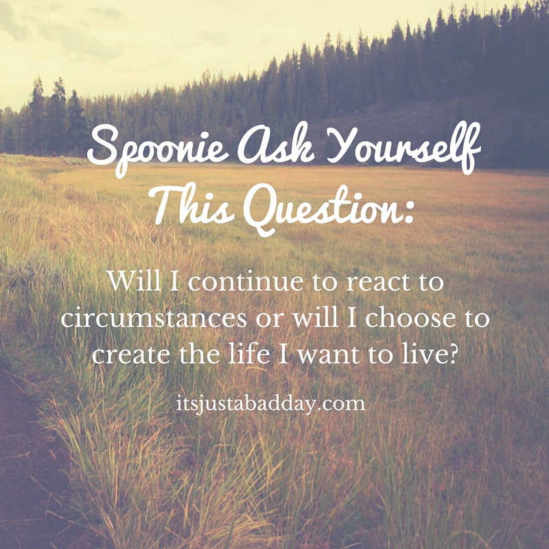 Will I continue to react to circumstances or will I choose to create the life I want to live? itsjustabadday.com